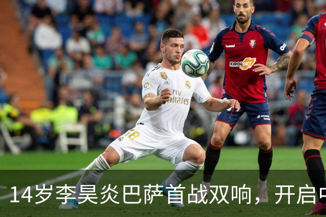 14岁李昊炎巴萨首战双响，开启中国留洋新篇