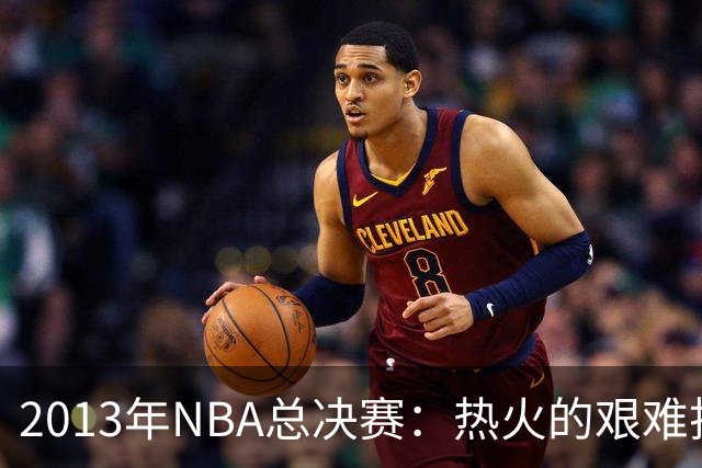 2013年NBA总决赛：热火的艰难捍卫与韦德的无私奉献
