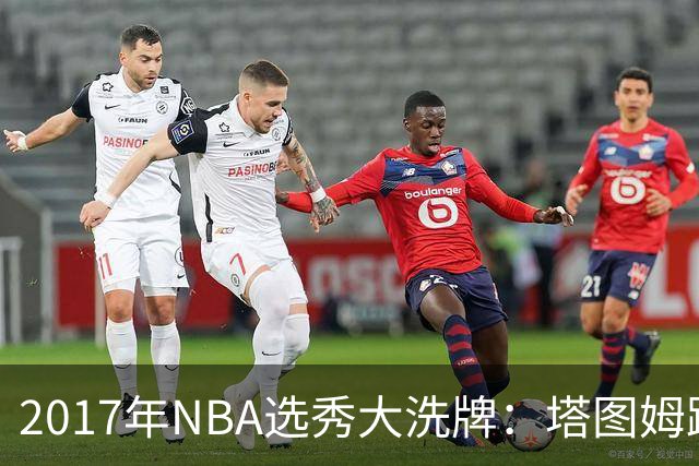 2017年NBA选秀大洗牌：塔图姆跃居状元，富尔茨滑落至24名