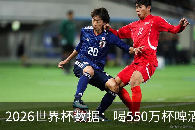 2026世界杯数据：喝550万杯啤酒，热狗首尾相连长达135公里
