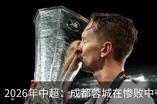 2026年中超：成都蓉城在惨败中夺冠的戏剧性