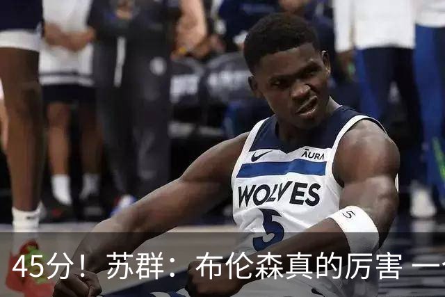45分！苏群：布伦森真的厉害 一个二轮秀成长为历史级别的巨星
