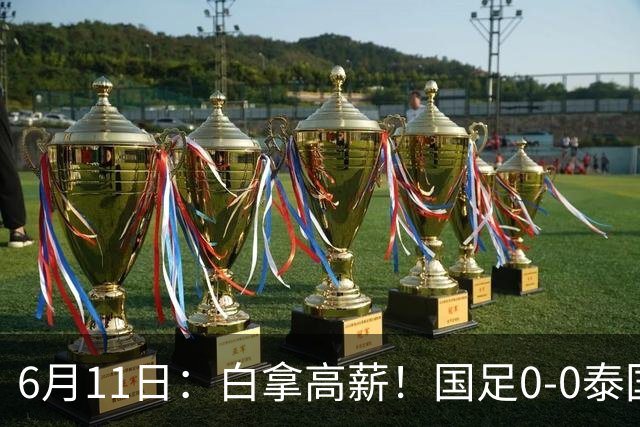 6月11日：白拿高薪！国足0-0泰国揪出3大水货，空门不中终场前十分钟才换人