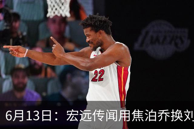 6月13日：宏远传闻用焦泊乔换刘传兴，球迷质疑交易合理性，杜锋与焦泊乔不和成焦点