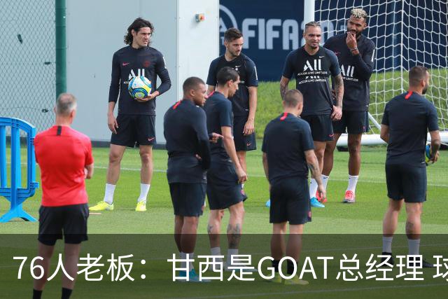 76人老板：甘西是GOAT总经理 球员们愿意为他打球&他在骑士成功过