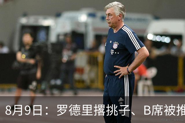 8月9日：罗德里撂挑子、B席被推上核心，穆里尼奥手里这把牌，真能扛住西甲两周后的揭幕战？