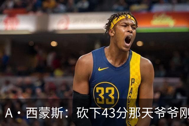 A·西蒙斯：砍下43分那天爷爷刚去世 感觉像顺应着比赛在漂浮