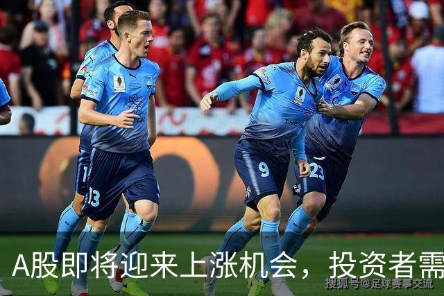A股即将迎来上涨机会，投资者需提前布局