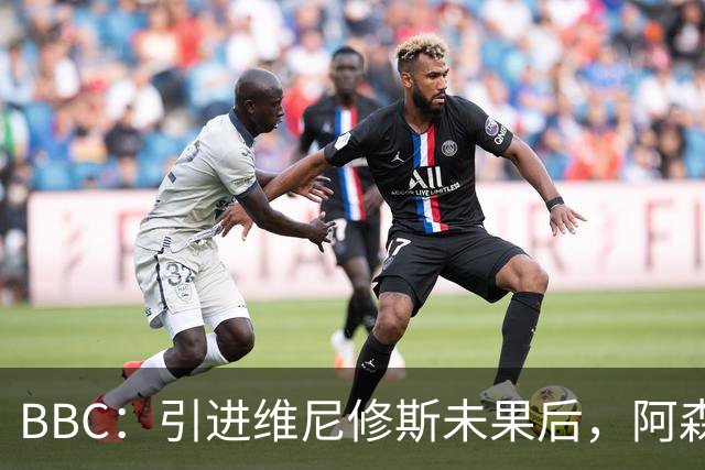 BBC：引进维尼修斯未果后，阿森纳将巴尔科拉和伊尔迪兹作为备选