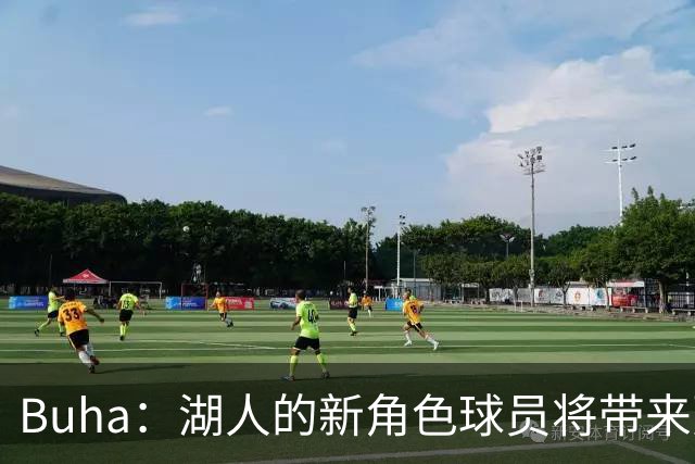 Buha：湖人的新角色球员将带来更高水平的决策能力与三分产量