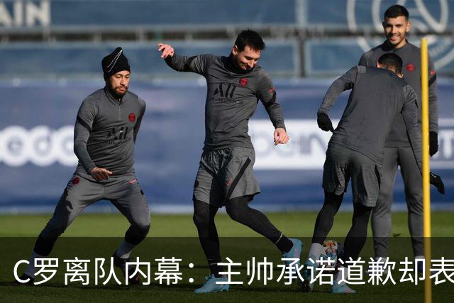 C罗离队内幕：主帅承诺道歉却表现双面，不满感到背叛