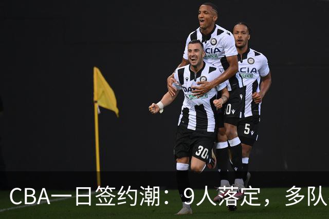 CBA一日签约潮：9人落定，多队补强动作频繁