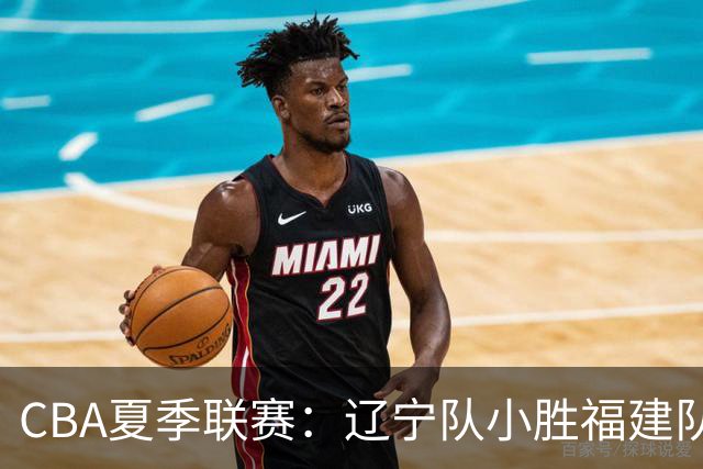 CBA夏季联赛：辽宁队小胜福建队，曾凌铉表现出色