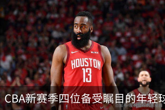 CBA新赛季四位备受瞩目的年轻球员