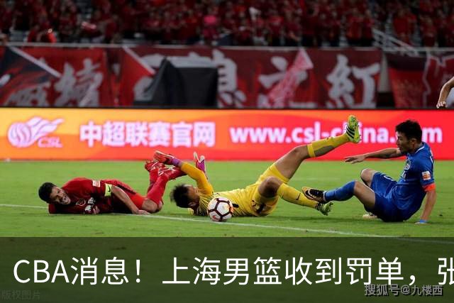 CBA消息！上海男篮收到罚单，张镇麟或锁定顶薪，刘铮想要留队