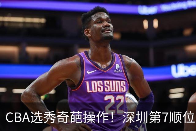 CBA选秀奇葩操作！深圳第7顺位弃权，却在18顺位挑中单涛之子