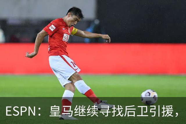 ESPN：皇马继续寻找后卫引援，因卡皮耶、鲁本·迪亚斯是目标