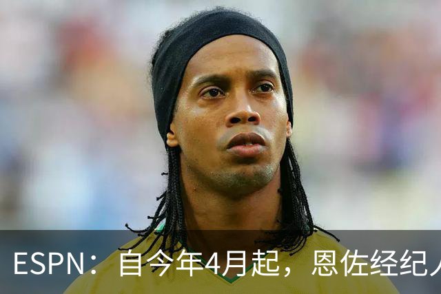 ESPN：自今年4月起，恩佐经纪人便已开始与皇马进行接洽谈判