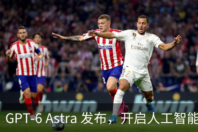 GPT-6 Astra 发布，开启人工智能新纪元