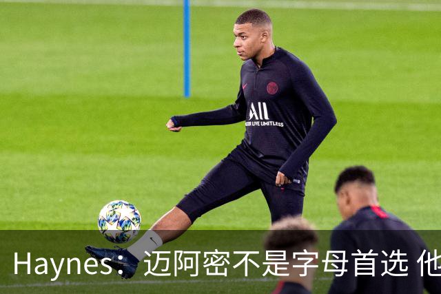 Haynes：迈阿密不是字母首选 他顾虑热火或为交易大幅削减阵容