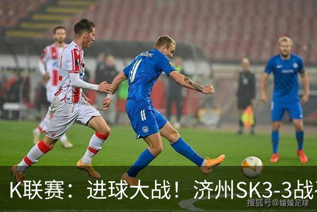 K联赛：进球大战！济州SK3-3战平仁川联！