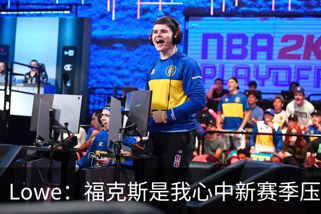 Lowe：福克斯是我心中新赛季压力第二大的球员 他处于风暴中心