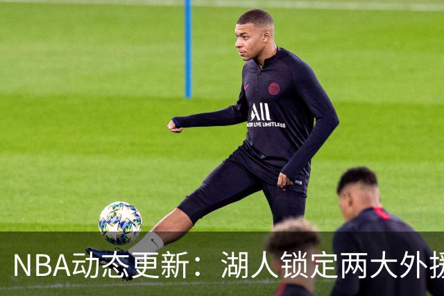 NBA动态更新：湖人锁定两大外援，马刺队总冠军希望大增