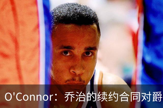 O'Connor：乔治的续约合同对爵士意义重大