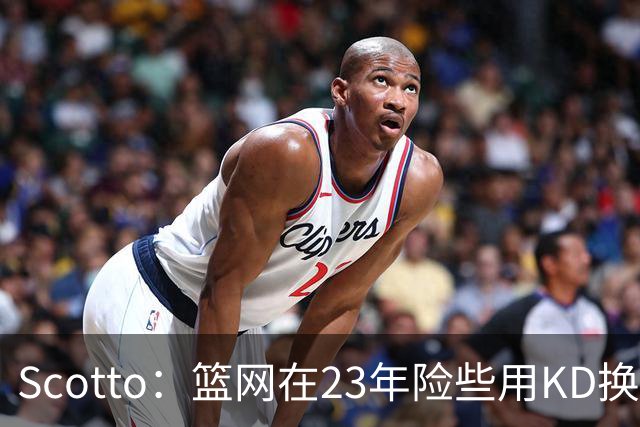 Scotto：篮网在23年险些用KD换来杰伦·布朗 绿军去年有意夏普
