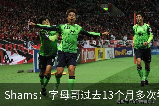 Shams：字母哥过去13个月多次希望被交易 且告知雄鹿他不会续长约