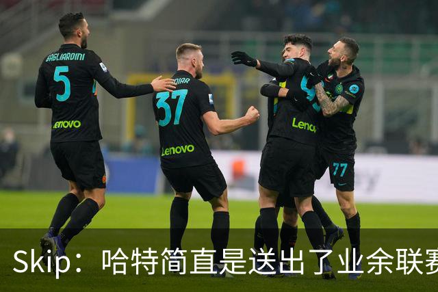 Skip：哈特简直是送出了业余联赛或者小学生的失误 差点成罪人