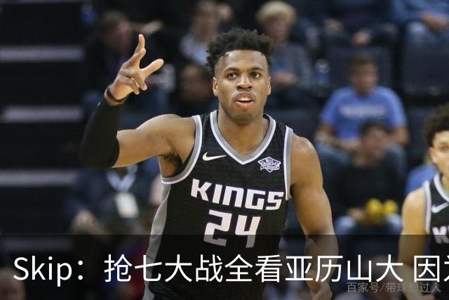 Skip：抢七大战全看亚历山大 因为他是连庄MVP&年度关键先生