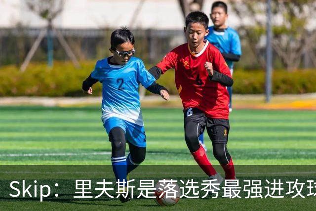 Skip：里夫斯是落选秀最强进攻球员 甚至让我想起马拉维奇