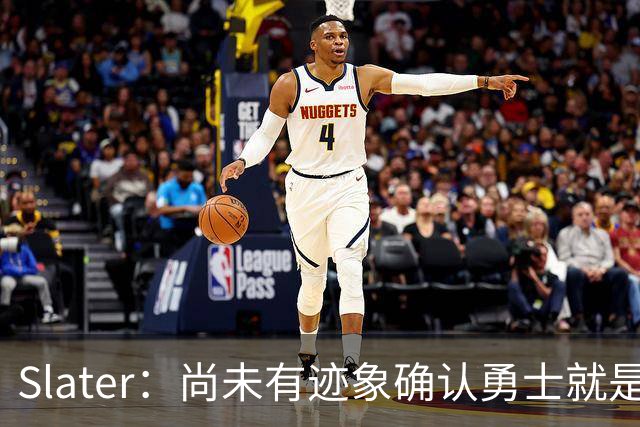 Slater：尚未有迹象确认勇士就是詹姆斯的下一站 球队仍需去招募