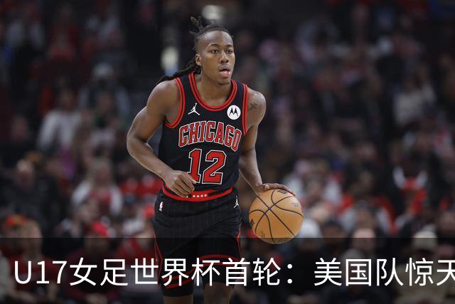 U17女足世界杯首轮：美国队惊天大胜，中国队次名
