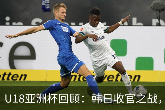U18亚洲杯回顾：韩日收官之战，替补扳回颜面