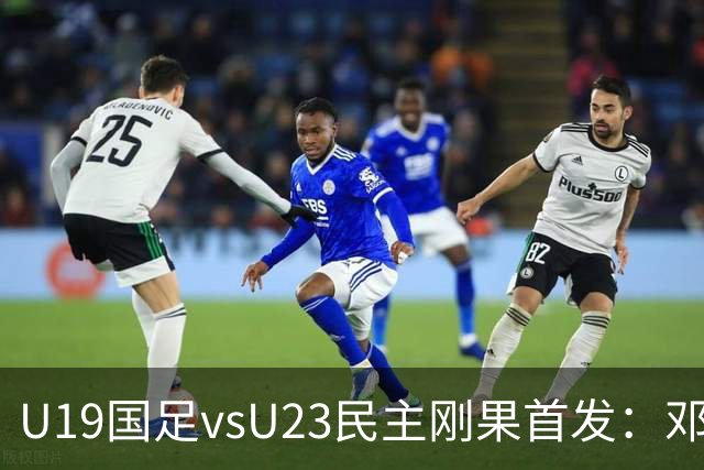 U19国足vsU23民主刚果首发：邓捷夫、谢初筠先发，苗润东出战