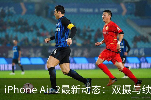 iPhone Air 2最新动态：双摄与续航升级！